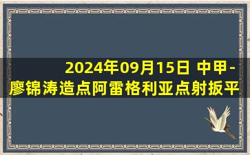 2024年09月15日 中甲-廖锦涛造点阿雷格利亚点射扳平 广州1-1苏州东吴